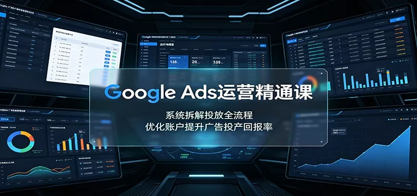 Google Ads运营精通课：系统拆解投放全流程，优化账户提升广告投产回报率 - 来及网络