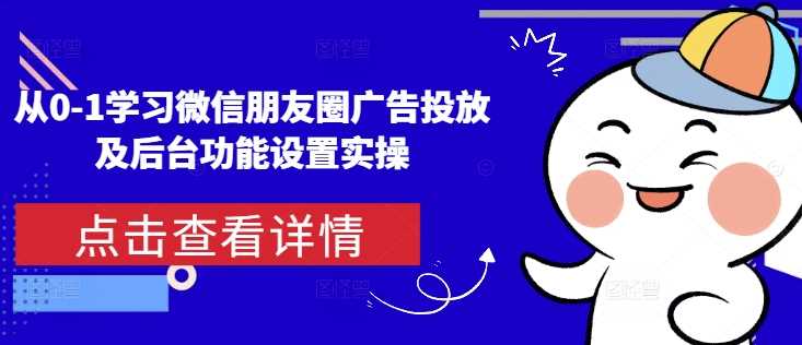 从0-1学习微信朋友圈广告投放及后台功能设置实操 - 来及网络