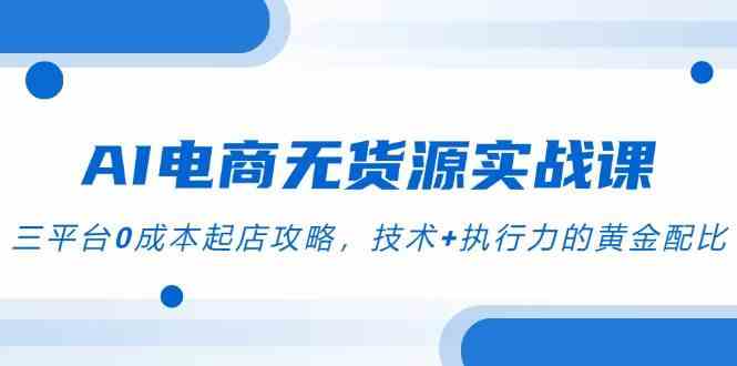 AI电商无货源实战课，三平台0成本起店攻略，技术+执行力的黄金配比 - 来及网络