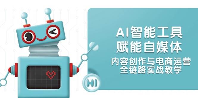 AI智能工具赋能自媒体，内容创作与电商运营，全链路实战教学 - 来及网络