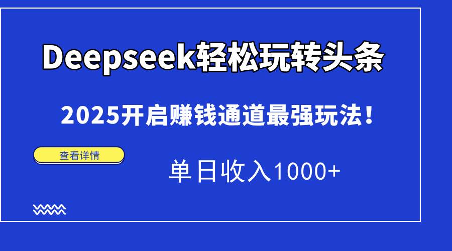 （14453期）Deepseek轻松玩转头条，2025开启赚钱通道最强玩法！单日收入1000+ - 来及网络