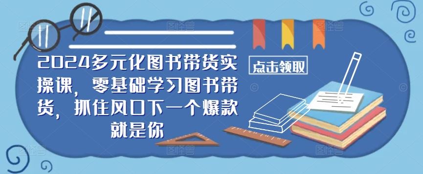 2024多元化图书带货实操课，零基础学习图书带货，抓住风口下一个爆款就是你 - 来及网络