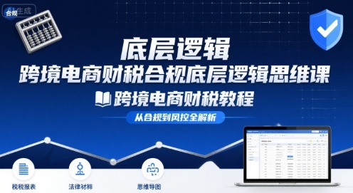 跨境电商财稅合规底层逻辑思维课-跨境电商财税教程 - 来及网络