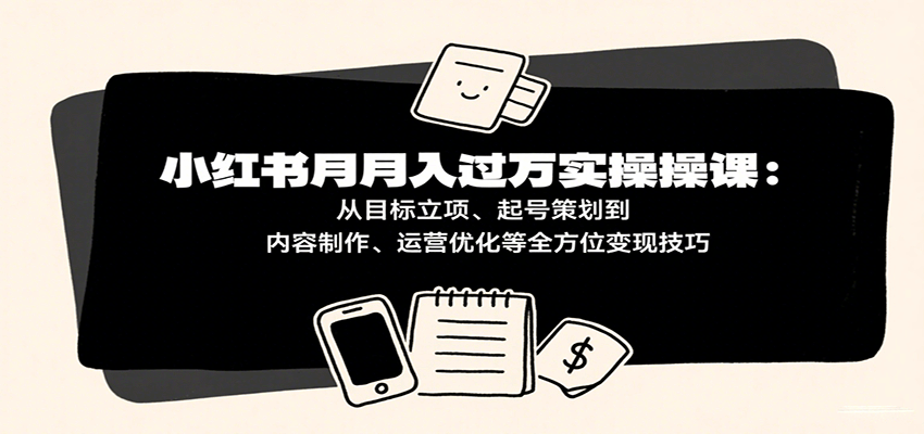 小红书月入十万实操课：从目标立项、起号策划到内容制作、运营优化等全方位变现技巧 - 来及网络