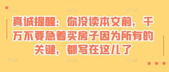 某付费文章：真诚提醒：你没读本文前，千万不要急着买房子因为所有的关键，都写在这儿了 - 来及网络