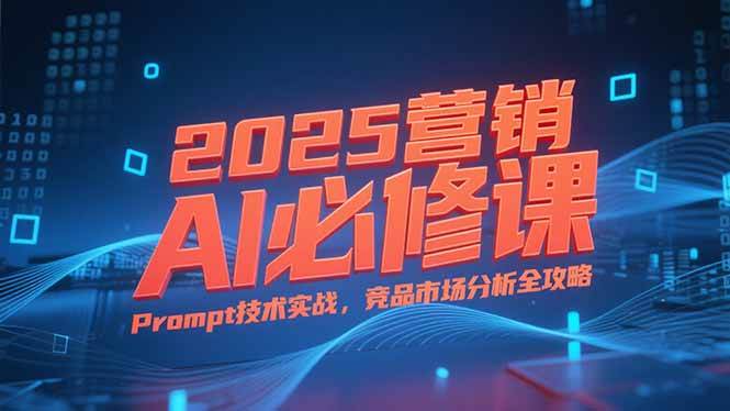 （15306期）2025营销AI必修课，业务拆解逻辑，Prompt技术实战，竞品市场分析全攻略 - 来及网络
