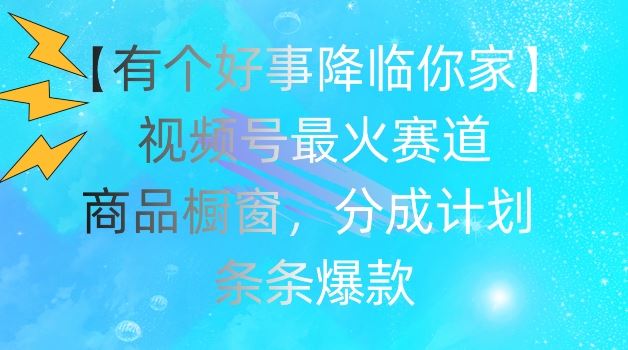 【有个好事降临你家】视频号爆火赛道，商品橱窗，分成计划，条条爆款【揭秘】 - 来及网络