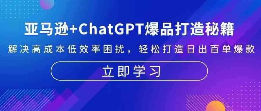 亚马逊+ChatGPT爆品打造秘籍：解决高成本低效率困扰 轻松打造日出百单爆款 - 来及网络