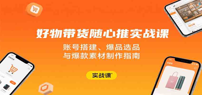 好物带货随心推实战课：账号搭建、爆品选品与爆款素材制作指南 - 来及网络
