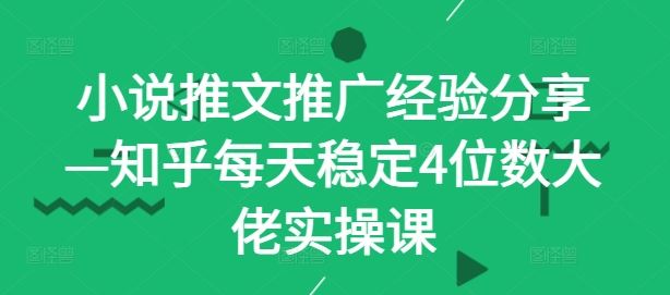 小说推文推广经验分享—知乎每天稳定4位数大佬实操课 - 来及网络