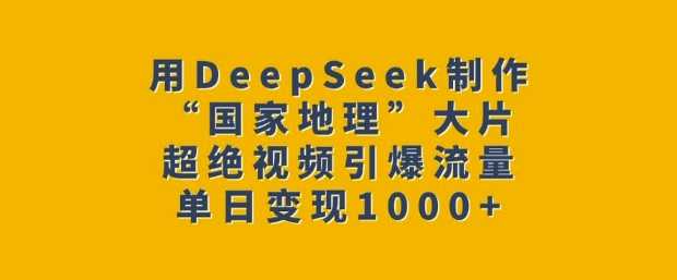 用DeepSeek制作“国家地理”大片，超绝视频引爆流量，单日变现多张 - 来及网络