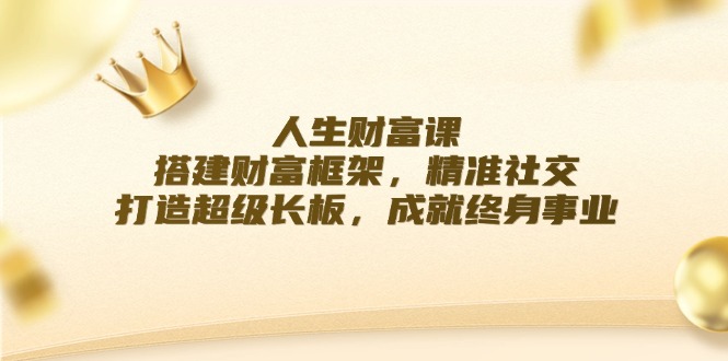 （12384期）人生财富课：搭建财富框架，精准社交，打造超级长板，成就终身事业 - 来及网络