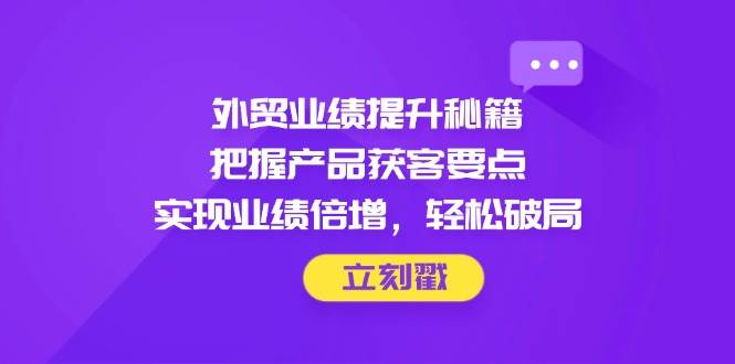 （14567期）外贸业绩提升秘籍，把握产品获客要点，实现业绩倍增，轻松破局 - 来及网络