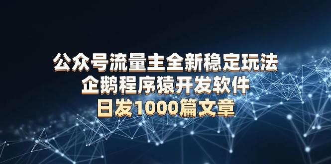 （13868期）公众号流量主全新稳定玩法 企鹅程序猿开发软件 日发1000篇文章 无需AI改写 - 来及网络