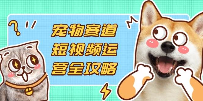 （14345期）宠物赛道短视频运营全攻略，选品拍摄剪辑实操，实现流量到收益转化 - 来及网络