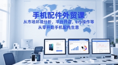 手机配件外贸课，从市场环境分析，平台开店，erp操作等，从零开始手机配件生意 - 来及网络
