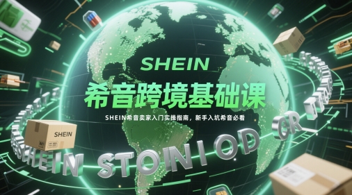 希音跨境基础课，SHEIN希音卖家入门实操指南，新手入坑希音必看 - 来及网络