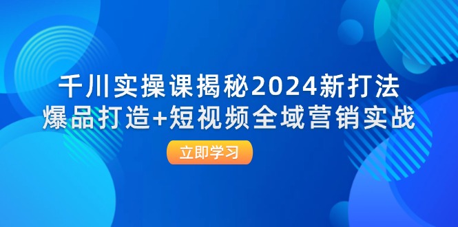 （12424期）千川实操课揭秘2024新打法：爆品打造+短视频全域营销实战 - 来及网络