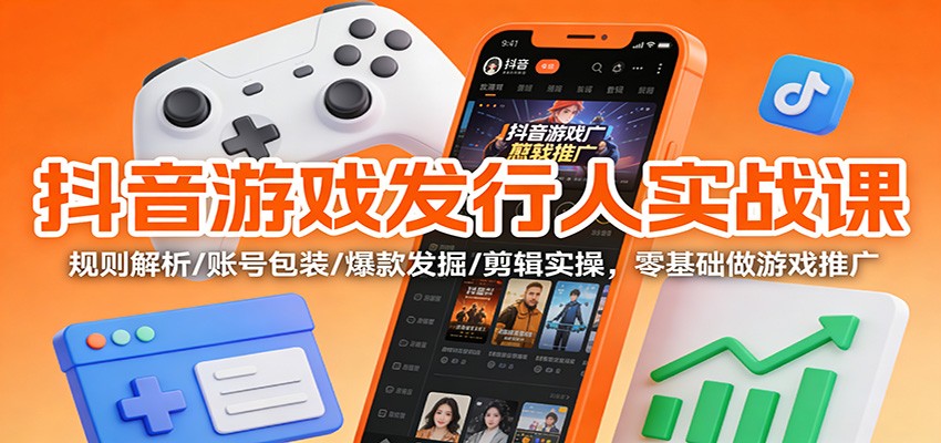 抖音游戏发行人实战课：规则解析/账号包装/爆款发掘 /剪辑实操，零基础做游戏推广 - 来及网络