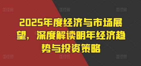 2025年度经济与市场展望，深度解读明年经济趋势与投资策略 - 来及网络