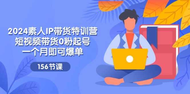 （11670期）2024素人IP带货特训营，短视频带货0粉起号，一个月即可爆单（156节） - 来及网络