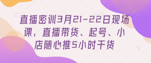 直播密训3月21~22日现场课，直播带货、起号、小店随心推5小时干货 - 来及网络