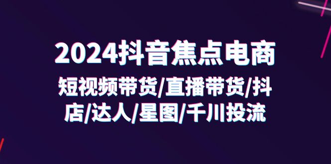 （11794期）2024抖音-焦点电商：短视频带货/直播带货/抖店/达人/星图/千川投流/32节课 - 来及网络