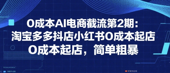 0成本AI电商截流第2期：淘宝多多抖店小红书0成本起店，简单粗暴 - 来及网络