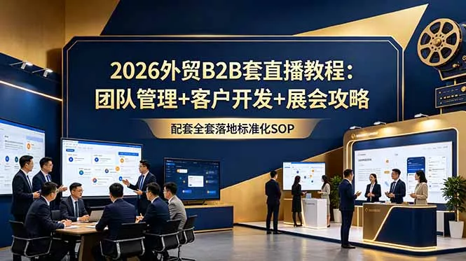 2026外贸B2B套直播教程：团队管理+客户开发+展会攻略，配套全套落地标准化SOP - 来及网络
