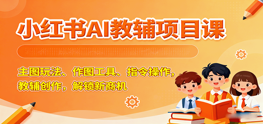 小红书AI教辅项目课，主图玩法、作图工具、指令操作，教辅创作，解锁新商机 - 来及网络