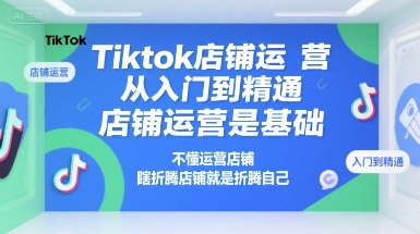 Tiktok店铺运营从入门到精通，店铺运营是基础，不懂运营店铺，瞎折腾店铺就是折腾自己 - 来及网络