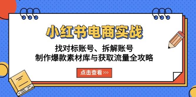 （13490期）小红书电商实战：找对标账号、拆解账号、制作爆款素材库与获取流量全攻略 - 来及网络