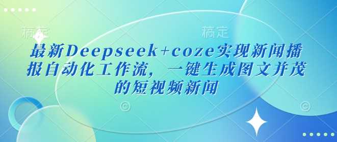 最新Deepseek+coze实现新闻播报自动化工作流，一键生成图文并茂的短视频新闻 - 来及网络