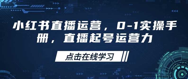 小红书直播运营，0-1实操手册，直播起号运营力 - 来及网络