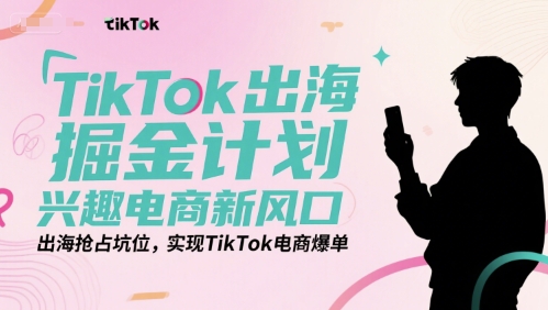 TikTok出海掘金计划，兴趣电商新风口，出海抢占坑位，实现TikTok电商爆单 - 来及网络