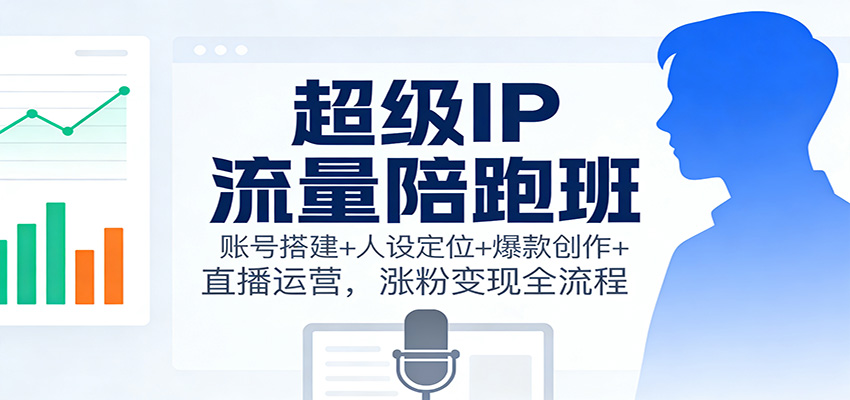 超级IP流量陪跑班：账号搭建+人设定位+爆款创作+直播运营，涨粉变现全流程 - 来及网络