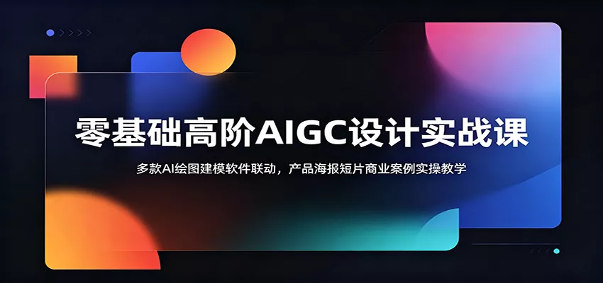 零基础高阶AIGC设计实战课：多款AI绘图建模软件联动，产品海报短片商业案例实操教学 - 来及网络