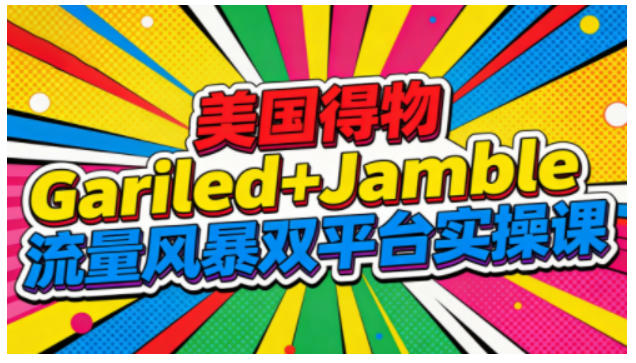 美国得物Gariled+Jamble流量风暴双平台实操课，两大美国热门平台全流程运营 - 来及网络