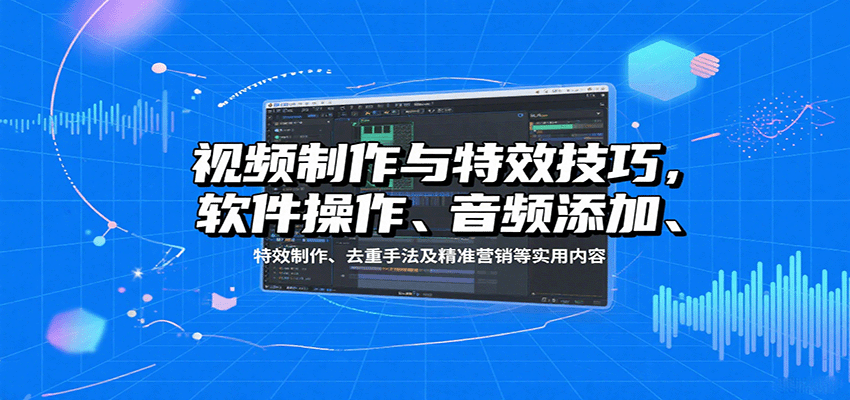 视频制作与特效技巧，软件操作、音频添加、特效制作、去重手法及精准营销等实用内容 - 来及网络
