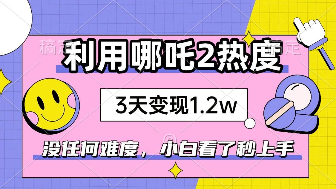 （14178期）如何利用哪吒2爆火，3天赚1.2W，没有任何难度，小白看了秒学会，抓紧时… - 来及网络