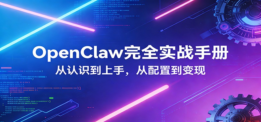 OpenClaw完全实战宝典：零基础上手，深度配置，商业变现 - 来及网络