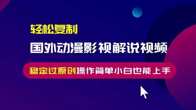轻松复制国外动漫影视解说视频，无脑搬运稳定过原创，操作简单小白也能上手【揭秘】 - 来及网络