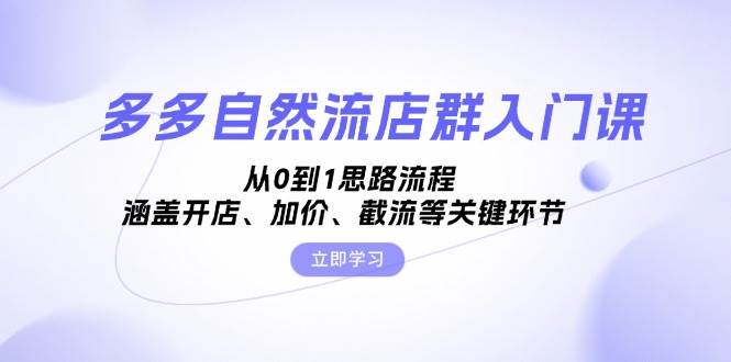 （13279期）多多自然流店群入门课，从0到1思路流程，涵盖开店、加价、截流等关键环节 - 来及网络