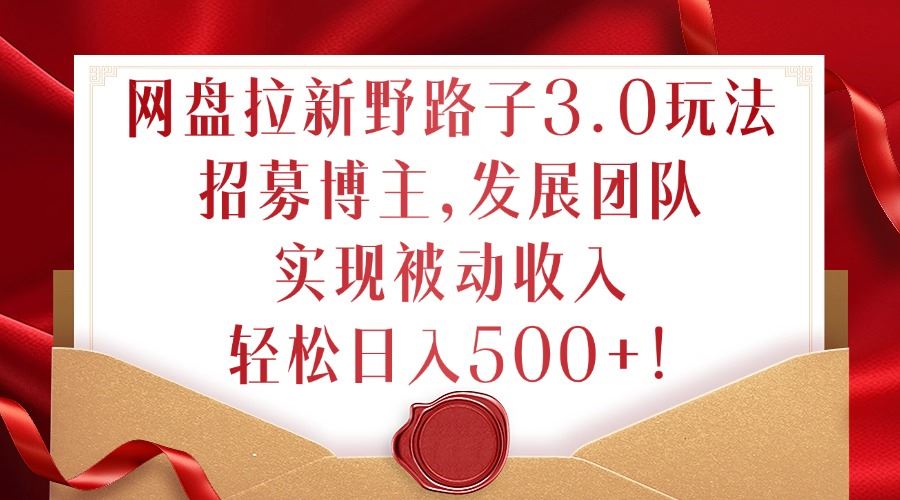 网盘拉新野路子3.0玩法，招募博主，发展团队，实现被动收入，轻松日入500+【揭秘】 - 来及网络