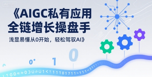 AIGC私有化应用全链增长操盘手，浅显易懂从0开始，轻松驾驭AI - 来及网络