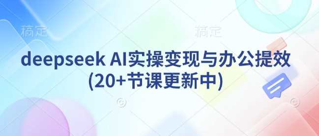 deepseek AI实操变现与办公提效(20+节课更新中) - 来及网络