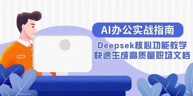 （15018期）AI办公实战指南：Deepsek核心功能教学，快速生成高质量职场文档 - 来及网络