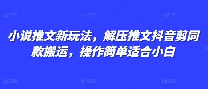 小说推文新玩法，解压推文抖音剪同款搬运，操作简单适合小白 - 来及网络