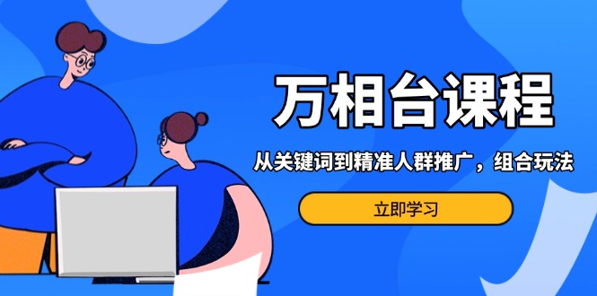 （13595期）万相台课程：从关键词到精准人群推广，组合玩法高效应对多场景电商营销… - 来及网络