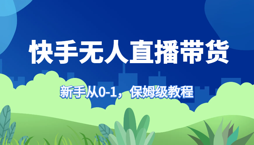 快手无人直播带货保姆级教程，新手从0-1快速学会带货 - 来及网络
